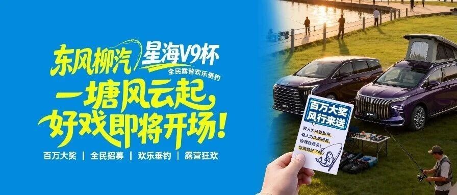 渔者集结,风云将起 | 东风柳汽·星海V9杯全民露营欢乐垂钓大赛蓄势待发!