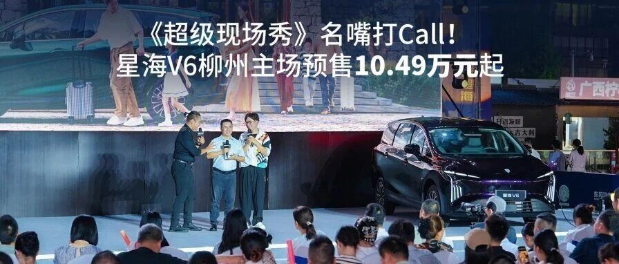 《超级现场秀》名嘴打Call!星海V6柳州主场预售10.49万元起