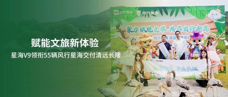 赋能文旅新体验，星海V9领衔55辆风行星海交付清远长隆