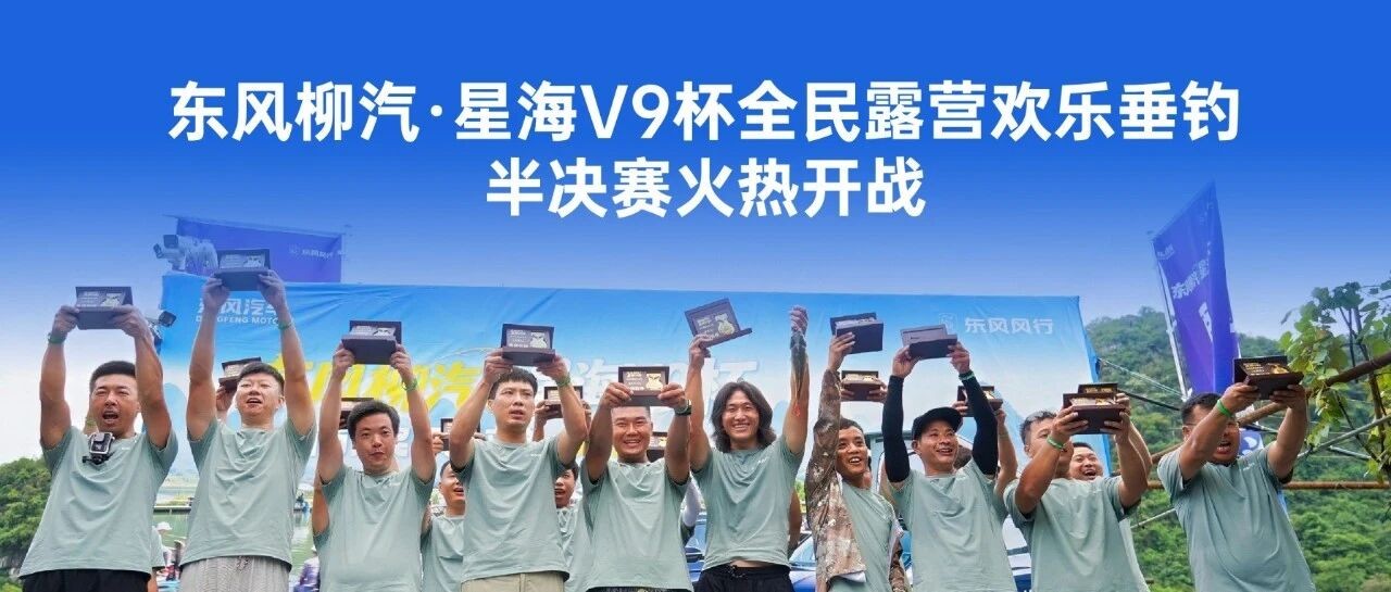 东风柳汽·星海V9杯全民露营欢乐垂钓 | 钓场鏖战,角逐20强总决赛席位