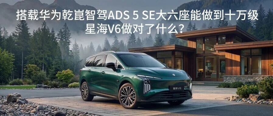 搭载华为乾崑智驾ADS 5 SE大六座能做到十万级，星海V6做对了什么？