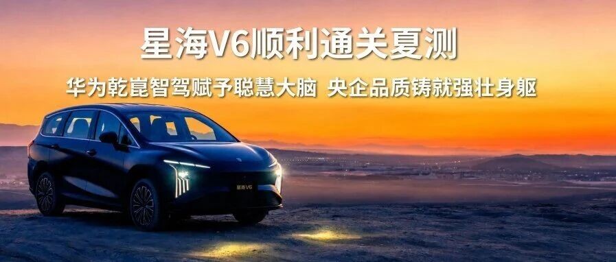 星海V6顺利通关夏测,华为乾崑智驾赋予聪慧大脑,央企品质铸就强壮身躯!